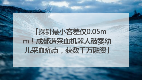 探针最小容差仅0.05mm！成都造采血机器人破婴幼儿采血痛点，获数千万融资