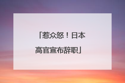惹众怒！日本高官宣布辞职