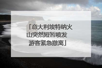 意大利埃特纳火山突然短暂喷发 游客紧急撤离