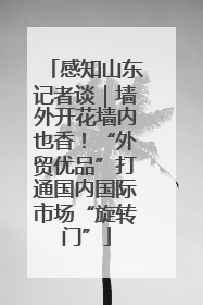 感知山东记者谈｜墙外开花墙内也香！“外贸优品”打通国内国际市场“旋转门”