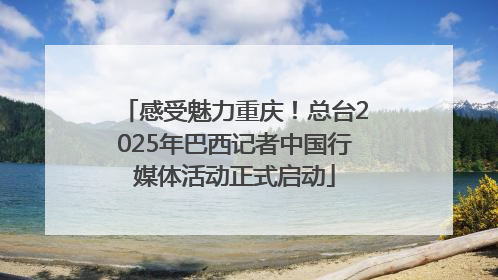 感受魅力重庆！总台2025年巴西记者中国行媒体活动正式启动