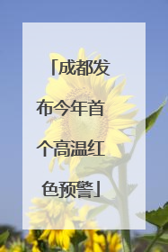 成都发布今年首个高温红色预警