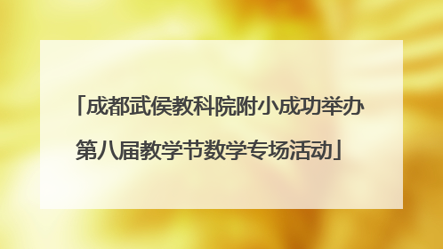 成都武侯教科院附小成功举办第八届教学节数学专场活动