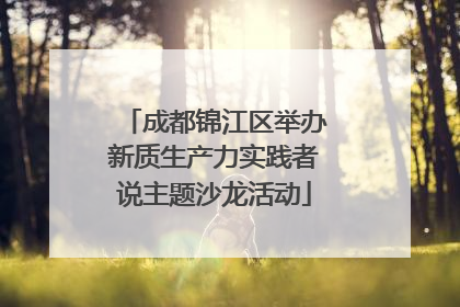 成都锦江区举办新质生产力实践者说主题沙龙活动