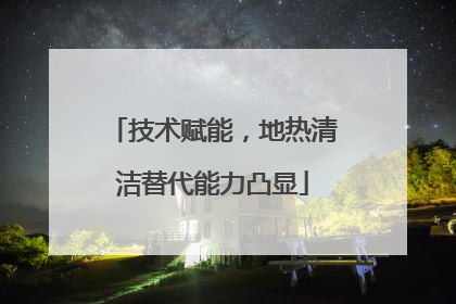 技术赋能，地热清洁替代能力凸显