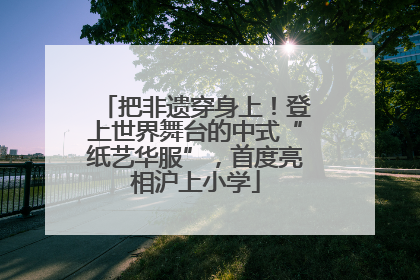把非遗穿身上！登上世界舞台的中式“纸艺华服”，首度亮相沪上小学