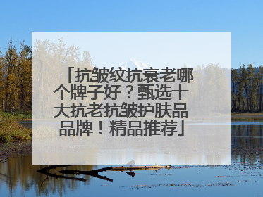 抗皱纹抗衰老哪个牌子好？甄选十大抗老抗皱护肤品品牌！精品推荐