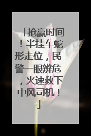 抢赢时间！半挂车蛇形走位，民警一眼辨危，火速救下中风司机！