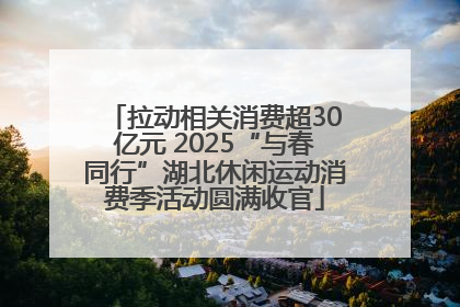 拉动相关消费超30亿元 2025“与春同行”湖北休闲运动消费季活动圆满收官
