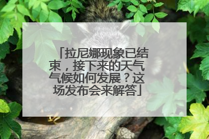 拉尼娜现象已结束，接下来的天气气候如何发展？这场发布会来解答