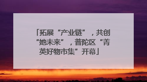 拓展“产业链”，共创“她未来”，普陀区“菁英好物市集”开幕