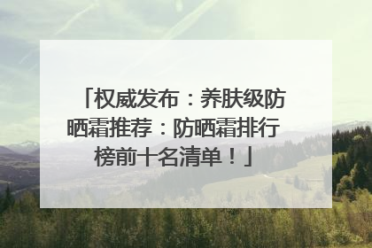 权威发布：养肤级防晒霜推荐：防晒霜排行榜前十名清单！