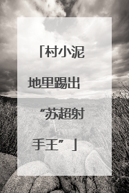 村小泥地里踢出“苏超射手王”