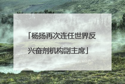 杨扬再次连任世界反兴奋剂机构副主席