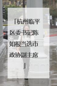 杭州临平区委书记陈如根当选市政协副主席