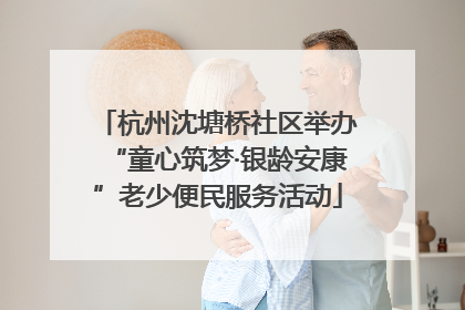 杭州沈塘桥社区举办“童心筑梦·银龄安康”老少便民服务活动
