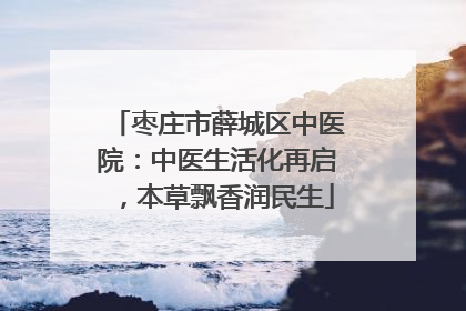 枣庄市薛城区中医院：中医生活化再启，本草飘香润民生