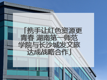 携手让红色资源更青春 湖南第一师范学院与长沙城发文旅达成战略合作