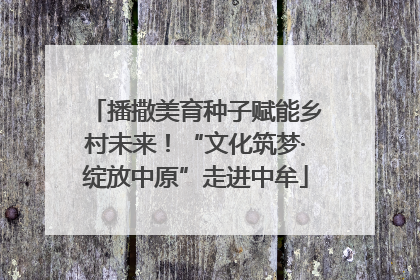播撒美育种子赋能乡村未来！“文化筑梦·绽放中原”走进中牟