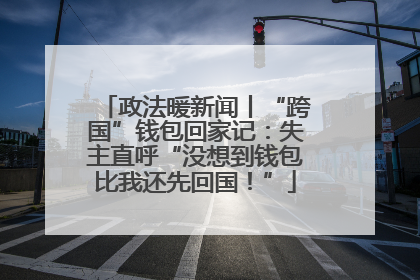 政法暖新闻丨“跨国”钱包回家记：失主直呼“没想到钱包比我还先回国！”