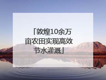 敦煌10余万亩农田实现高效节水灌溉