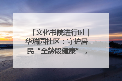 文化书院进行时｜华瑞园社区：守护居民“全龄段健康”，“圈”出幸福感