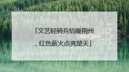 文艺轻骑兵情暖荆州，红色薪火点亮楚天