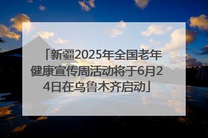 新疆2025年全国老年健康宣传周活动将于6月24日在乌鲁木齐启动