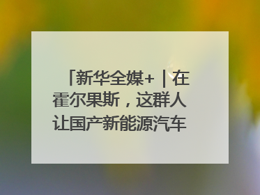 新华全媒+｜在霍尔果斯，这群人让国产新能源汽车“跑”向中亚