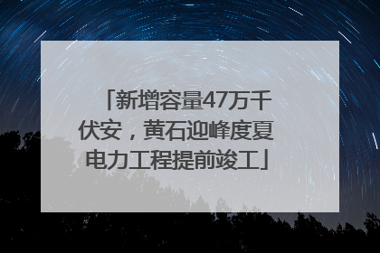 新增容量47万千伏安，黄石迎峰度夏电力工程提前竣工