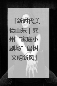 新时代美德山东｜兖州“家庭小剧场”倡树文明新风