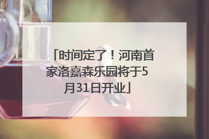 时间定了！河南首家洛嘉森乐园将于5月31日开业