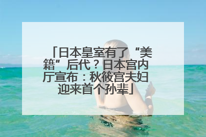 日本皇室有了“美籍”后代？日本宫内厅宣布：秋筱宫夫妇迎来首个孙辈