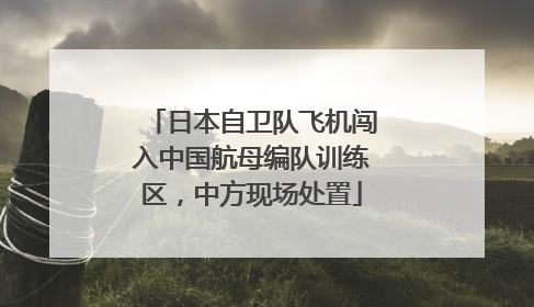 日本自卫队飞机闯入中国航母编队训练区，中方现场处置
