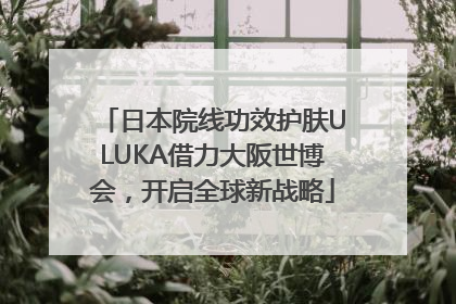 日本院线功效护肤ULUKA借力大阪世博会，开启全球新战略