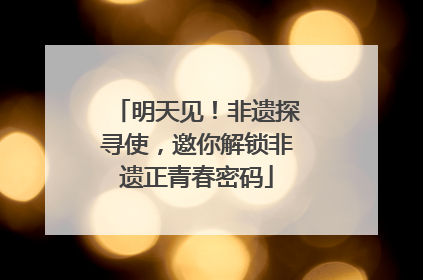 明天见！非遗探寻使，邀你解锁非遗正青春密码