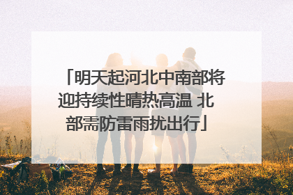 明天起河北中南部将迎持续性晴热高温 北部需防雷雨扰出行