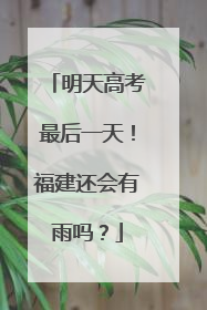 明天高考最后一天！福建还会有雨吗？
