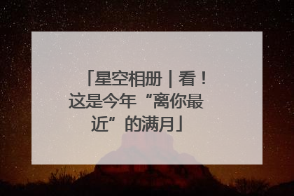 星空相册｜看！这是今年“离你最近”的满月