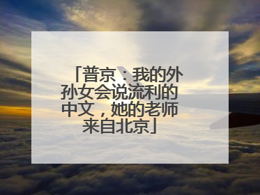 普京：我的外孙女会说流利的中文，她的老师来自北京