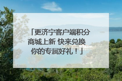 更济宁客户端积分商城上新 快来兑换你的专属好礼！