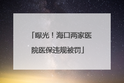 曝光！海口两家医院医保违规被罚