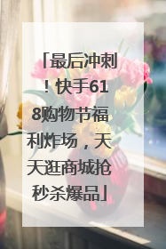 最后冲刺！快手618购物节福利炸场，天天逛商城抢秒杀爆品