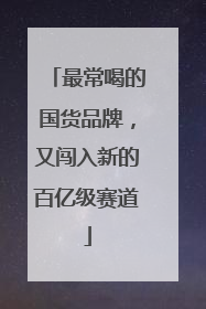 最常喝的国货品牌，又闯入新的百亿级赛道