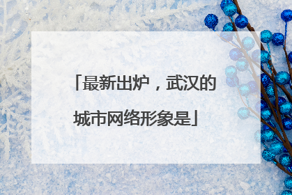 最新出炉，武汉的城市网络形象是