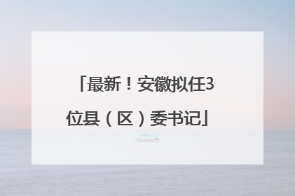 最新！安徽拟任3位县（区）委书记