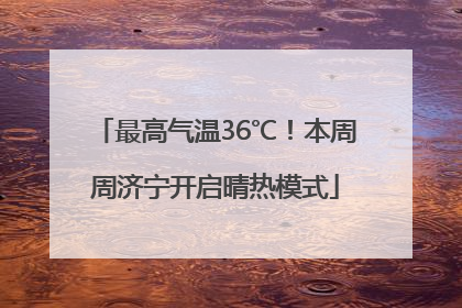 最高气温36℃！本周周济宁开启晴热模式