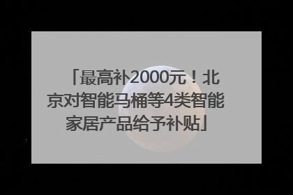 最高补2000元！北京对智能马桶等4类智能家居产品给予补贴