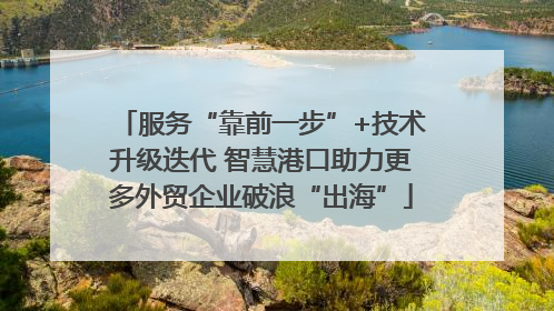 服务“靠前一步”+技术升级迭代 智慧港口助力更多外贸企业破浪“出海”