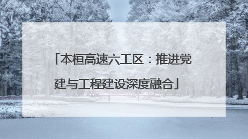本桓高速六工区：推进党建与工程建设深度融合